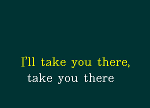 1,11 take you there,
take you there