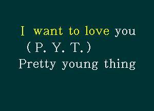 I want to love you
( P. Y. T.)

Pretty young thing