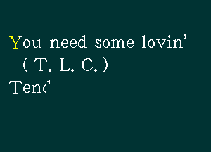 You need some lovin

(T.L.C.)

TenC