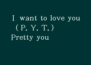 I want to love you
( P. Y. T.)

Pretty you