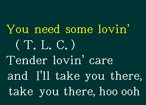 You need some lovin,
( T. L. C. )
Tender lovin, care
and 1,11 take you there,
take you there, hoo 00h