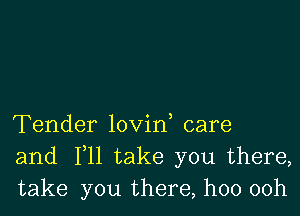 Tender lovin care
and F11 take you there,
take you there, hoo 00h