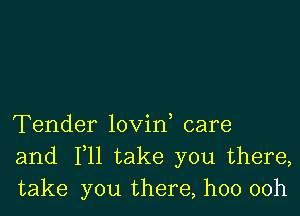 Tender lovin care
and F11 take you there,
take you there, hoo 00h