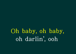 Oh baby, oh baby,
oh darlinl 00h