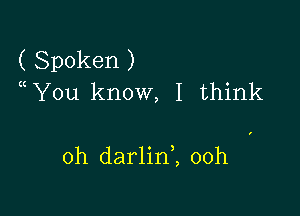 ( Spoken )
You know, I think

oh darlinl 00h