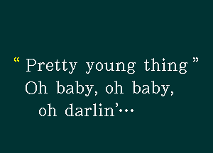 Pretty young thing )

Oh baby, oh baby,
oh darlinnu