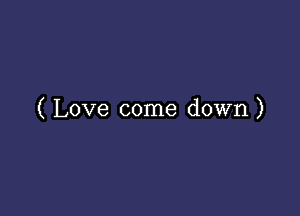 ( Love come down)