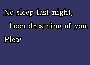 N0 sleep last night,

been dreaming of you

Plea?