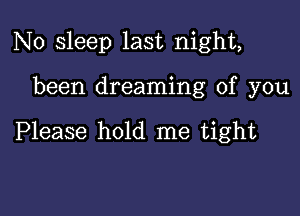 N0 sleep last night,

been dreaming of you

Please hold me tight