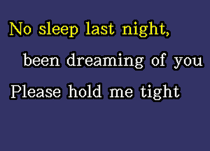 N0 sleep last night,

been dreaming of you

Please hold me tight