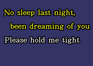 N0 sleep last night,

been dreaming of you

Please hold me tight