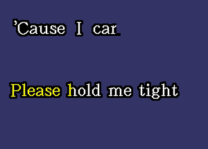 ,Cause I car

Please hold me tight