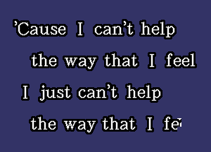 ,Cause I cant help

the way that I feel
I just cant help
the way that I fe7