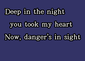 Deep in the night

you took my heart

Now, dangefs in sight