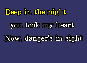 Deep in the night

you took my heart

Now, dangefs in sight