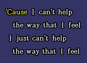 ,Cause I cant help

the way that I feel
I just cant help
the way that I feel