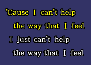 ,Cause I cant help

the way that I feel
I just cant help
the way that I feel