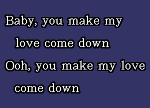 Baby, you make my

love come down
Ooh, you make my love

come down