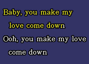 Baby, you make my

love come down
Ooh, you make my love

come down