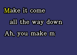 Make it come

all the way down

Ah, you make m,