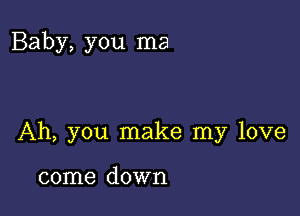 Baby, you ma

Ah, you make my love

come down