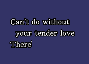 CanWL do without

your tender love
Theret