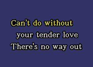 CanWL do without

your tender love

Therds no way out