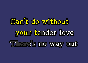 CanWL do without

your tender love

Therds no way out