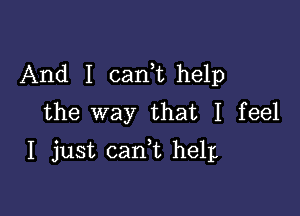 And I carft help
the way that I feel

I just canf help