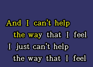 And I carft help
the way that I feel

I just canf help
the way that I feel