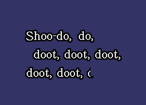 Shoo-do, d0,

doot, doot, doot,
doot, doot, (