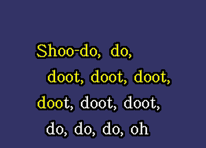 Shoo-do, d0,

doom doom dOOL
dooL dooL dooL
do,d0,do,0h