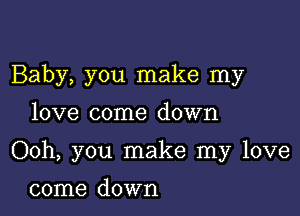 Baby, you make my

love come down

Ooh, you make my love

come down