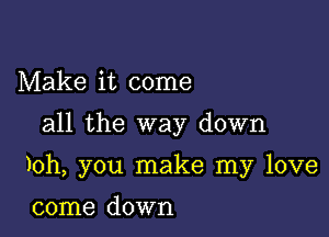 Make it come
all the way down

)oh, you make my love

come down