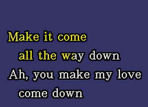 Make it come
all the way down

Ah, you make my love

come down