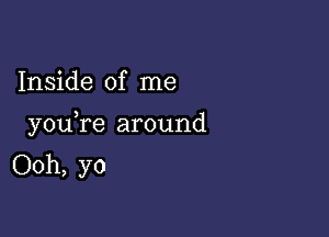 Inside of me

you re around
Ooh, yo