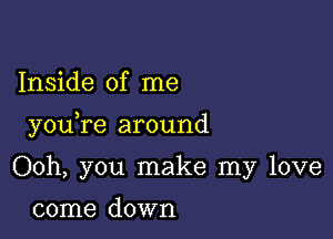 Inside of me

you re around

Ooh, you make my love

come down