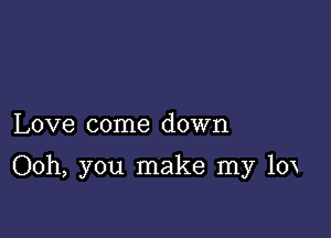 Love come down

Ooh, you make my 10x