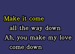 Make it come
all the way down

Ah, you make my love

come down