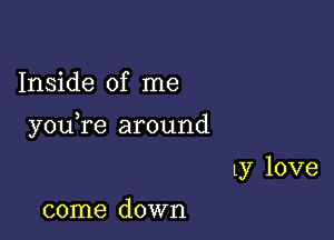 Inside of me

you re around

Ly love

come down