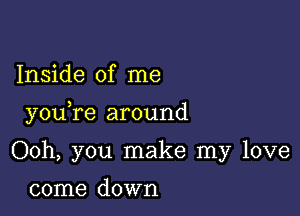 Inside of me

you re around

Ooh, you make my love

come down