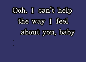 Ooh, I cank help
the way I feel

about you, baby