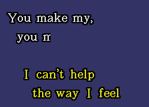 You make my,

you n

I caan help

the way I feel