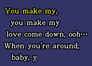 You make my,
you make my

love come down, ooh-H

When you re around,

baby,y