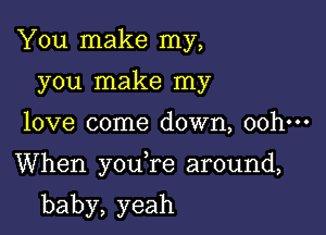 You make my,
you make my

love come down, ooh-H

When you re around,

baby,yeah