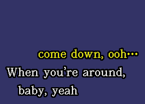 come down, ooh-H

When you re around,

baby,yeah