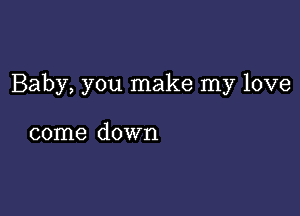 Baby, you make my love

come down