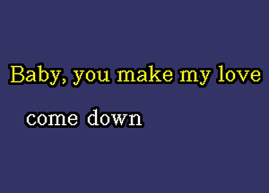 Baby, you make my love

come down