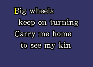 Big Wheels

keep on turning

Carry me home
to see my kin