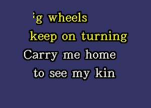 zg Wheels

keep on turning

Carry me home
to see my kin